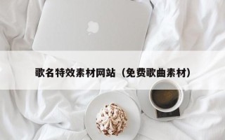 马鞍山歌名特效素材网站（免费歌曲素材）